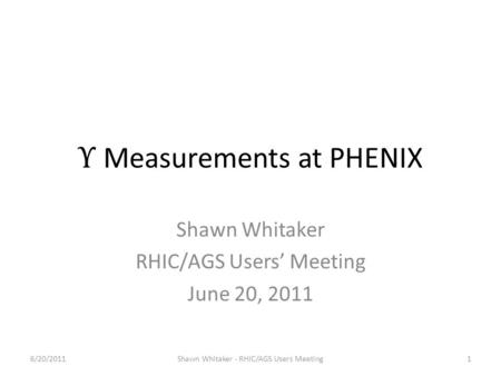 Υ Measurements at PHENIX Shawn Whitaker RHIC/AGS Users’ Meeting June 20, 2011 6/20/20111Shawn Whitaker - RHIC/AGS Users Meeting.