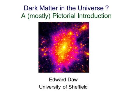 Dark Matter in the Universe ? A (mostly) Pictorial Introduction Edward Daw University of Sheffield.