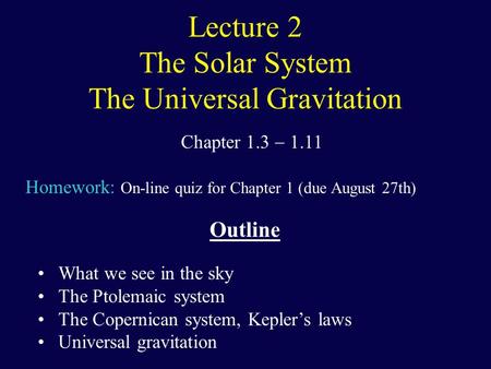 Lecture 2 The Solar System The Universal Gravitation Chapter 1.3  1.11 Homework: On-line quiz for Chapter 1 (due August 27th) Outline What we see in the.