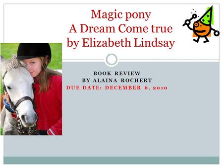 BOOK REVIEW BY ALAINA ROCHERT DUE DATE: DECEMBER 6, 2010 Magic pony A Dream Come true by Elizabeth Lindsay.