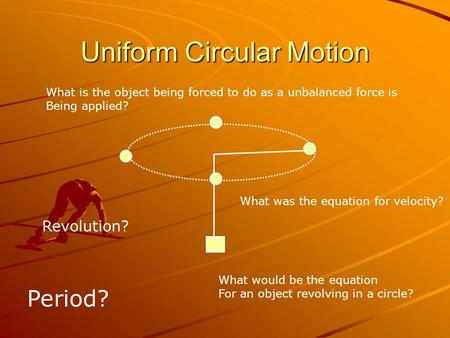 Uniform Circular Motion What is the object being forced to do as a unbalanced force is Being applied? What was the equation for velocity? What would be.