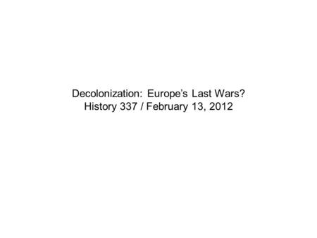 Decolonization: Europe’s Last Wars? History 337 / February 13, 2012.