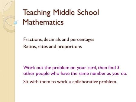 Teaching Middle School Mathematics Fractions, decimals and percentages Ratios, rates and proportions Work out the problem on your card, then find 3 other.