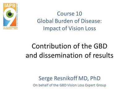 Course 10 Global Burden of Disease: Impact of Vision Loss Contribution of the GBD and dissemination of results Serge Resnikoff MD, PhD On behalf of the.