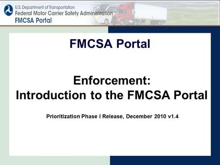 Enforcement: Introduction to the FMCSA Portal FMCSA Portal Prioritization Phase I Release, December 2010 v1.4.