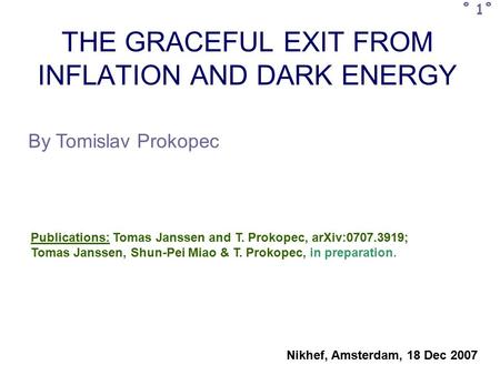 THE GRACEFUL EXIT FROM INFLATION AND DARK ENERGY By Tomislav Prokopec Publications: Tomas Janssen and T. Prokopec, arXiv:0707.3919; Tomas Janssen, Shun-Pei.