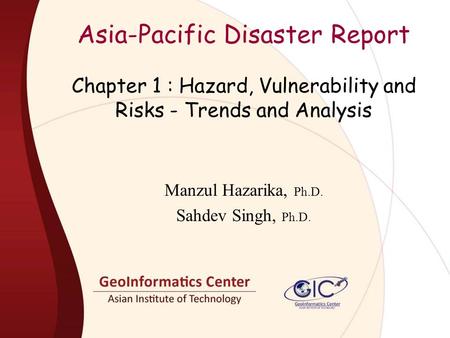 Asia-Pacific Disaster Report Manzul Hazarika, Ph.D. Sahdev Singh, Ph.D. Chapter 1 : Hazard, Vulnerability and Risks - Trends and Analysis.