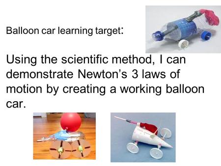 Balloon car learning target : Using the scientific method, I can demonstrate Newton’s 3 laws of motion by creating a working balloon car.