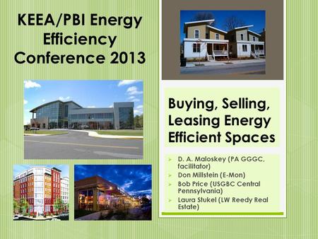 Buying, Selling, Leasing Energy Efficient Spaces  D. A. Maloskey (PA GGGC, facilitator)  Don Millstein (E-Mon)  Bob Price (USGBC Central Pennsylvania)