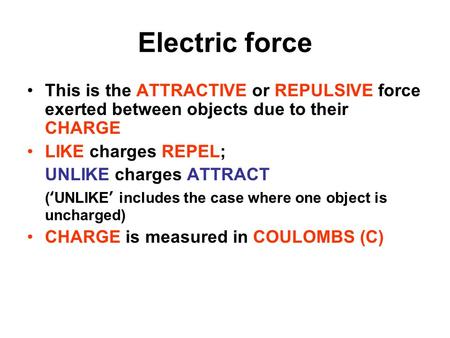 Electric force This is the ATTRACTIVE or REPULSIVE force exerted between objects due to their CHARGE LIKE charges REPEL; UNLIKE charges ATTRACT (‘UNLIKE’