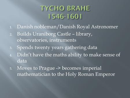 1. Danish nobleman/Danish Royal Astronomer 2. Builds Uraniborg Castle – library, observatories, instruments 3. Spends twenty years gathering data 4. Didn’t.