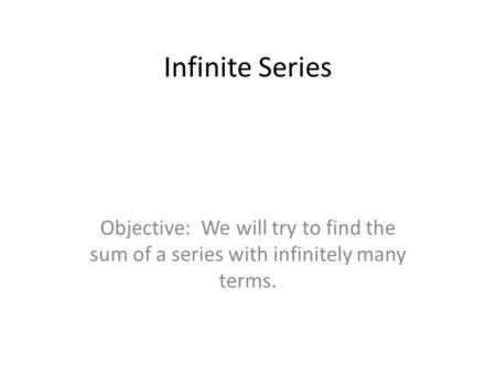 Infinite Series Objective: We will try to find the sum of a series with infinitely many terms.