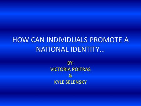 HOW CAN INDIVIDUALS PROMOTE A NATIONAL IDENTITY… BY: VICTORIA POITRAS & KYLE SELENSKY.