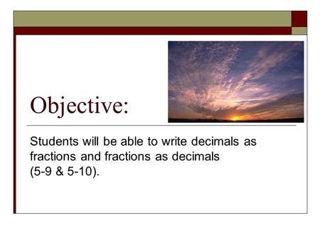 Objective: Students will be able to write decimals as fractions and fractions as decimals (5-9 & 5-10).