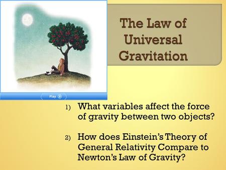 1) What variables affect the force of gravity between two objects? 2) How does Einstein’s Theory of General Relativity Compare to Newton’s Law of Gravity?