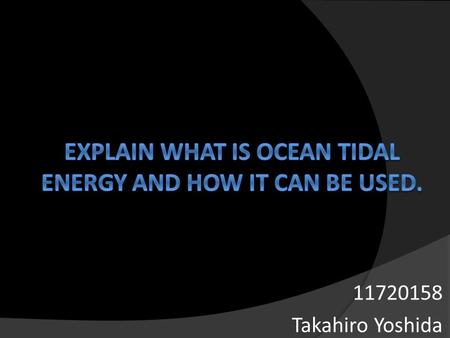 11720158 Takahiro Yoshida. What is ocean tidal energy  The tide Rise and fall of ocean’s surface that we call “tide” A high tide The difference between.