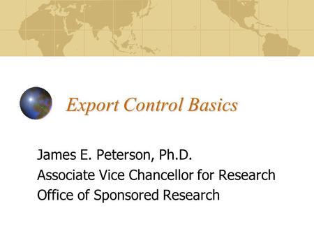 Export Control Basics James E. Peterson, Ph.D. Associate Vice Chancellor for Research Office of Sponsored Research.