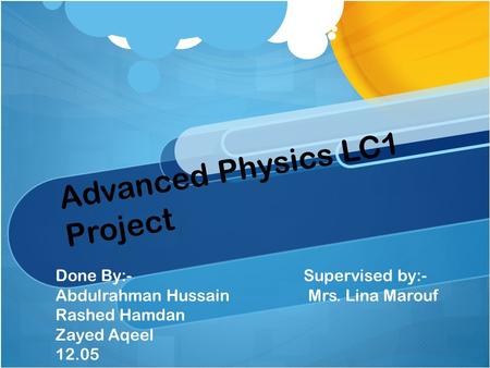 Advanced Physics LC1 Project Done By:- Supervised by:- Abdulrahman Hussain Mrs. Lina Marouf Rashed Hamdan Zayed Aqeel 12.05.