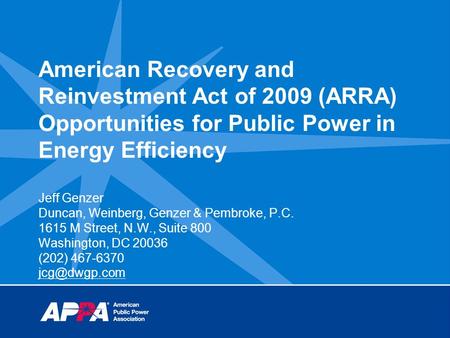 American Recovery and Reinvestment Act of 2009 (ARRA) Opportunities for Public Power in Energy Efficiency Jeff Genzer Duncan, Weinberg, Genzer & Pembroke,