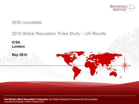 ICSA London May 2010 NHS roundtable 2010 Global Reputation Pulse Study – UK Results Copyright © 2010 Reputation Institute. All rights reserved. The World’s.