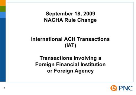 1 September 18, 2009 NACHA Rule Change International ACH Transactions (IAT) Transactions Involving a Foreign Financial Institution or Foreign Agency.