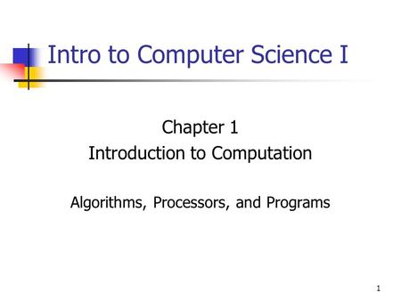 1 Intro to Computer Science I Chapter 1 Introduction to Computation Algorithms, Processors, and Programs.