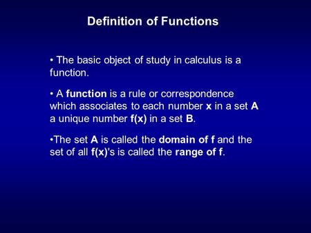 Definition of Functions The basic object of study in calculus is a function. A function is a rule or correspondence which associates to each number x in.