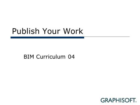 Publish Your Work BIM Curriculum 04. Topics  External Collaboration  Sharing the BIM model  Sharing Documents  Sharing the 3D model  Reviewing 