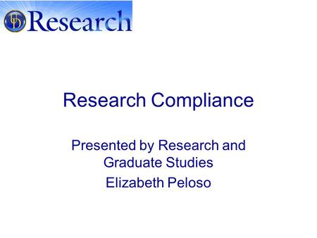 Research Compliance Presented by Research and Graduate Studies Elizabeth Peloso.