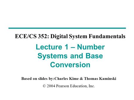 Based on slides by:Charles Kime & Thomas Kaminski © 2004 Pearson Education, Inc. ECE/CS 352: Digital System Fundamentals Lecture 1 – Number Systems and.