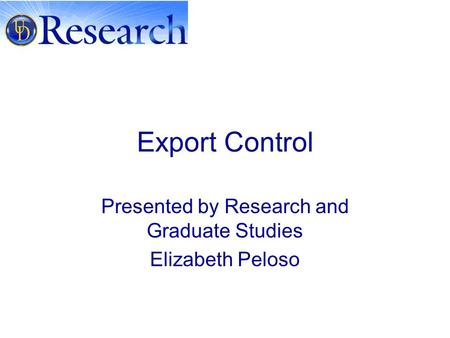 Export Control Presented by Research and Graduate Studies Elizabeth Peloso.