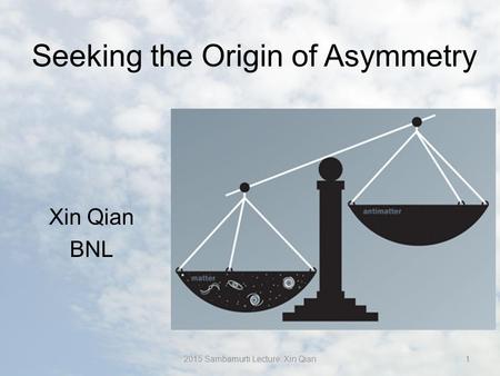 Seeking the Origin of Asymmetry Xin Qian BNL 12015 Sambamurti Lecture: Xin Qian.