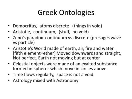 Greek Ontologies Democritus, atoms discrete (things in void) Aristotle, continuum, (stuff, no void) Zeno’s paradox continuum vs discrete (presages wave.