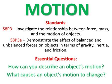 MOTION Standards Standards : S8P3 – Investigate the relationship between force, mass, and the motion of objects. S8P3a – Demonstrate the effect of balanced.