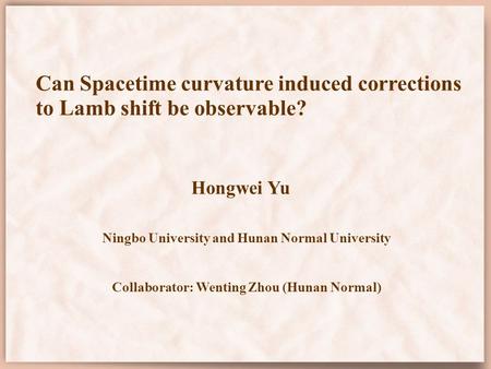 Can Spacetime curvature induced corrections to Lamb shift be observable? Hongwei Yu Ningbo University and Hunan Normal University Collaborator: Wenting.
