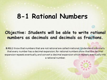 8-1 Rational Numbers Objective: Students will be able to write rational numbers as decimals and decimals as fractions. 8.NS.1 Know that numbers that are.