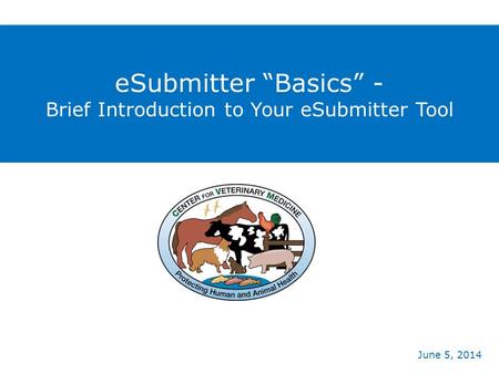 ESubmitter “Basics” - Brief Introduction to Your eSubmitter Tool June 5, 2014.