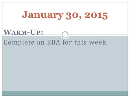 January 30, 2015 W ARM -U P : Complete an EBA for this week.