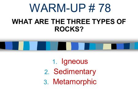 WARM-UP # 78 WHAT ARE THE THREE TYPES OF ROCKS? 1. Igneous 2. Sedimentary 3. Metamorphic.