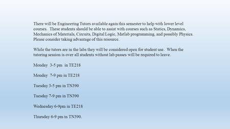 There will be Engineering Tutors available again this semester to help with lower level courses. These students should be able to assist with courses such.