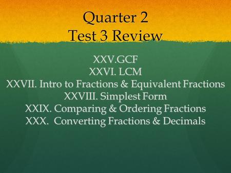 Quarter 2 Test 3 Review XXV.GCF XXVI. LCM XXVII. Intro to Fractions & Equivalent Fractions XXVIII. Simplest Form XXIX. Comparing & Ordering Fractions.