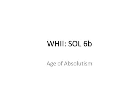 WHII: SOL 6b Age of Absolutism. Characteristics of absolute monarchies Centralization of power Concept of rule by divine right.