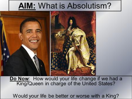 AIM: What is Absolutism? Do Now: How would your life change if we had a King/Queen in charge of the United States? Would your life be better or worse with.