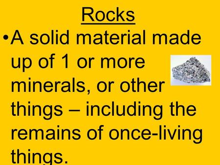 Rocks A solid material made up of 1 or more minerals, or other things – including the remains of once-living things.