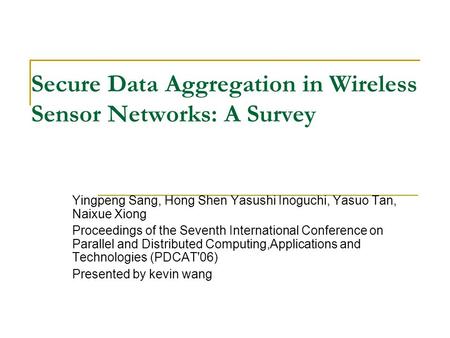 Secure Data Aggregation in Wireless Sensor Networks: A Survey Yingpeng Sang, Hong Shen Yasushi Inoguchi, Yasuo Tan, Naixue Xiong Proceedings of the Seventh.