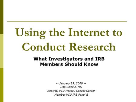 Using the Internet to Conduct Research What Investigators and IRB Members Should Know -- January 29, 2009 -- Lisa Shickle, MS Analyst, VCU Massey Cancer.