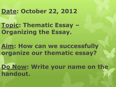 Date: October 22, 2012 Topic: Thematic Essay – Organizing the Essay. Aim: How can we successfully organize our thematic essay? Do Now: Write your name.