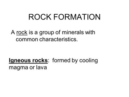 ROCK FORMATION A rock is a group of minerals with common characteristics. Igneous rocks: formed by cooling magma or lava.