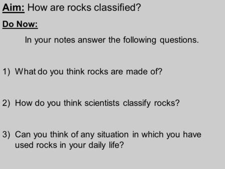 Aim: How are rocks classified? Do Now: In your notes answer the following questions. 1)What do you think rocks are made of? 2)How do you think scientists.