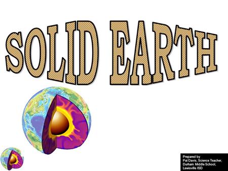 SOLID EARTH Prepared by Pat Davis, Science Teacher,